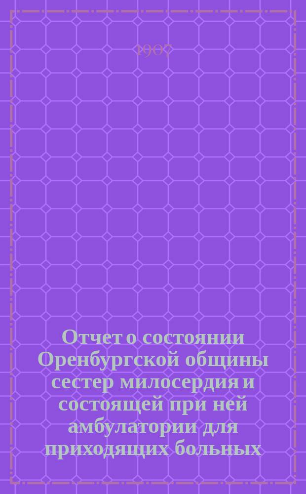 Отчет о состоянии Оренбургской общины сестер милосердия и состоящей при ней амбулатории для приходящих больных... за 1906 год