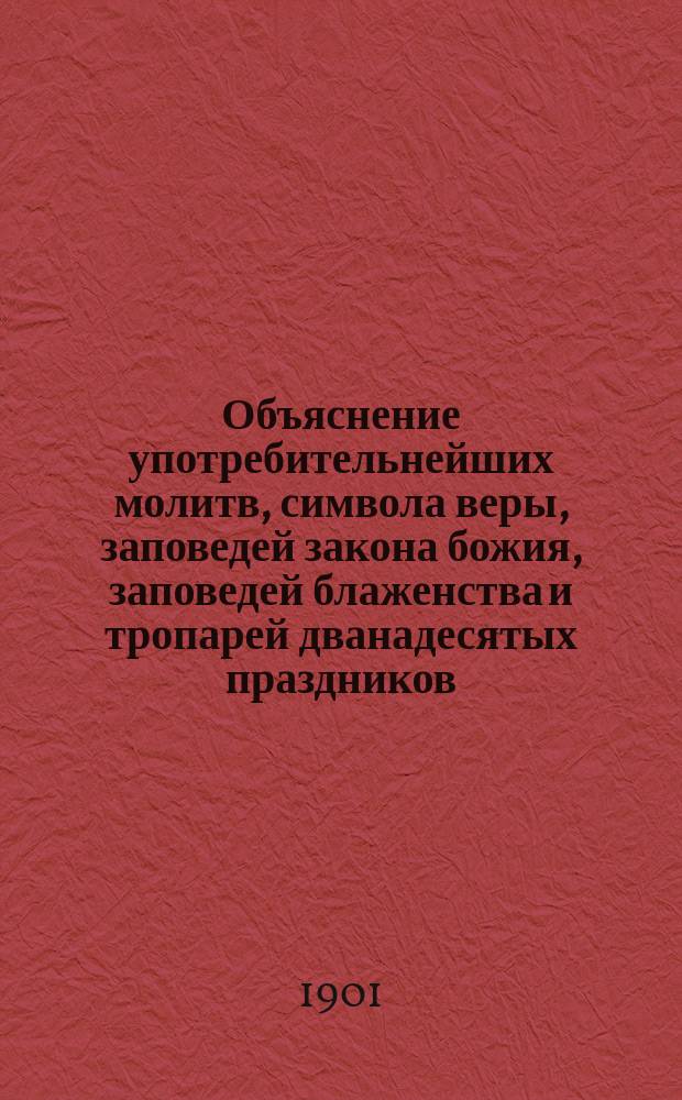 Объяснение употребительнейших молитв, символа веры, заповедей закона божия, заповедей блаженства и тропарей дванадесятых праздников
