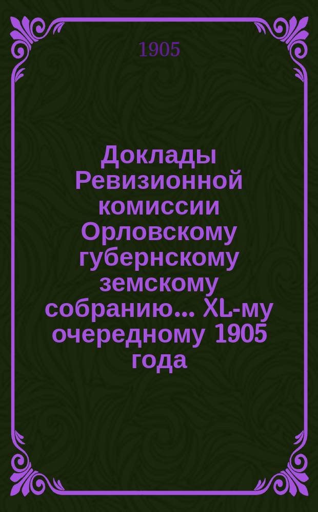 Доклады Ревизионной комиссии Орловскому губернскому земскому собранию... ... XL-му очередному 1905 года