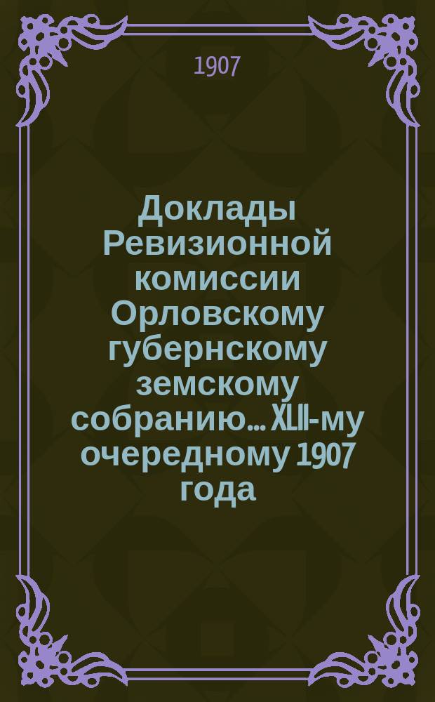 Доклады Ревизионной комиссии Орловскому губернскому земскому собранию... ... XLII-му очередному 1907 года