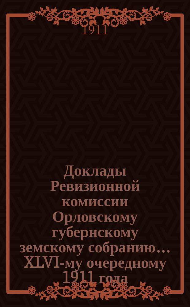 Доклады Ревизионной комиссии Орловскому губернскому земскому собранию... ... XLVI-му очередному 1911 года