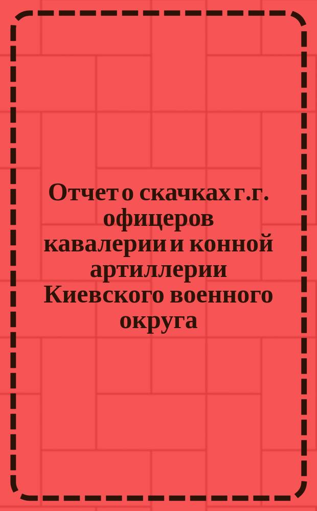 Отчет о скачках г.г. офицеров кавалерии и конной артиллерии Киевского военного округа... ... в 1901 г.