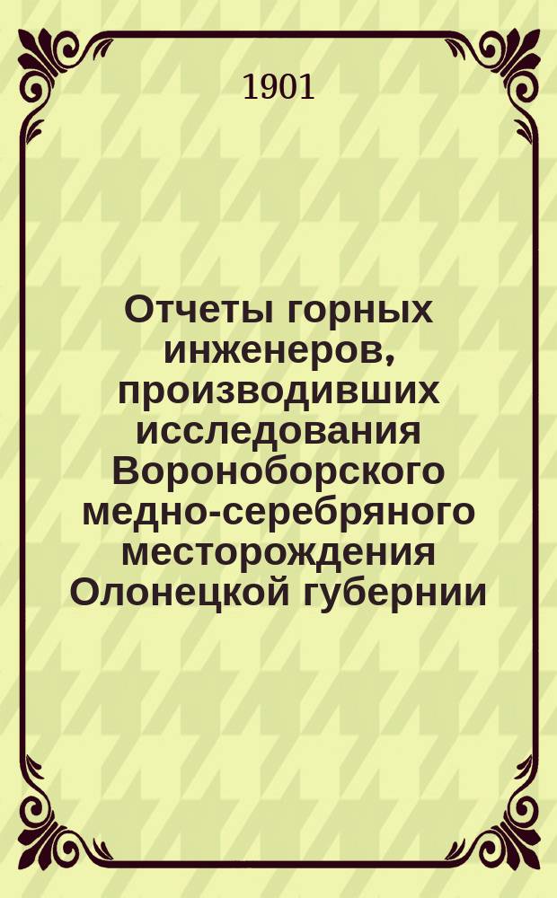 Отчеты горных инженеров, производивших исследования Вороноборского медно-серебряного месторождения Олонецкой губернии, Повенецкого уезда в 1887, 1888, 1892, 1893 и 1895 гг.