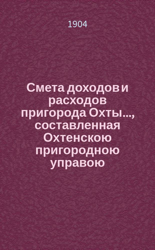 Смета доходов и расходов пригорода Охты..., составленная Охтенскою пригородною управою... ... на 1904 год...