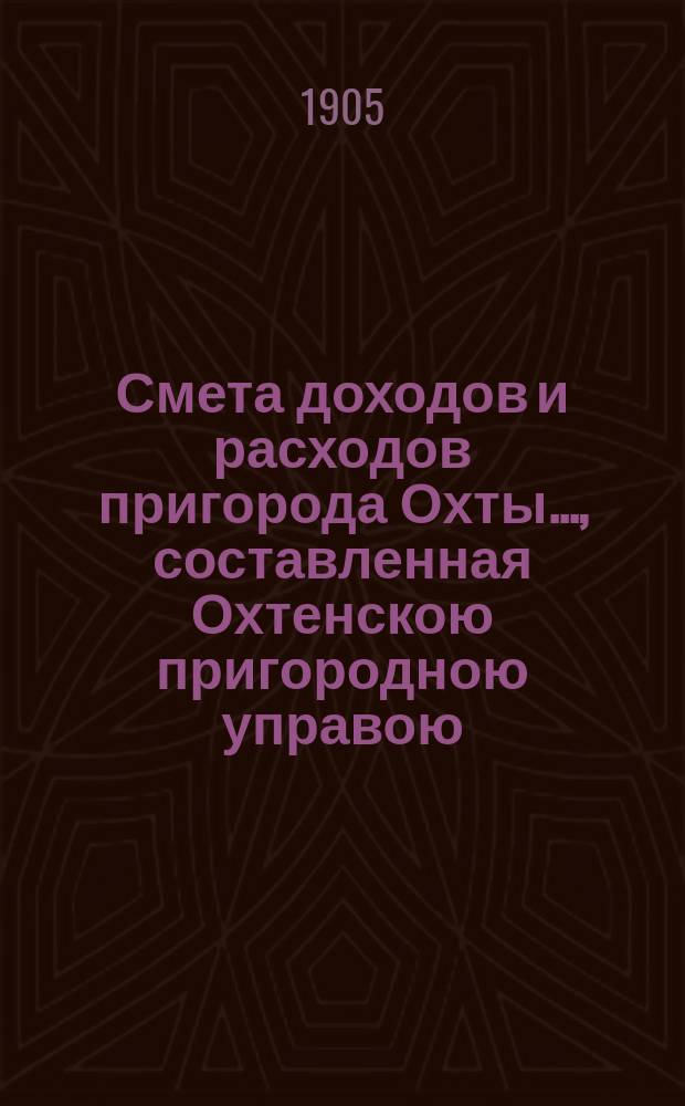 Смета доходов и расходов пригорода Охты..., составленная Охтенскою пригородною управою... ... на 1905 год...