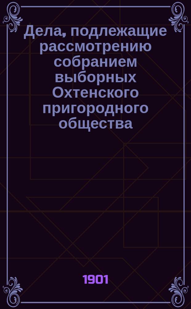 Дела, подлежащие рассмотрению собранием выборных Охтенского пригородного общества...