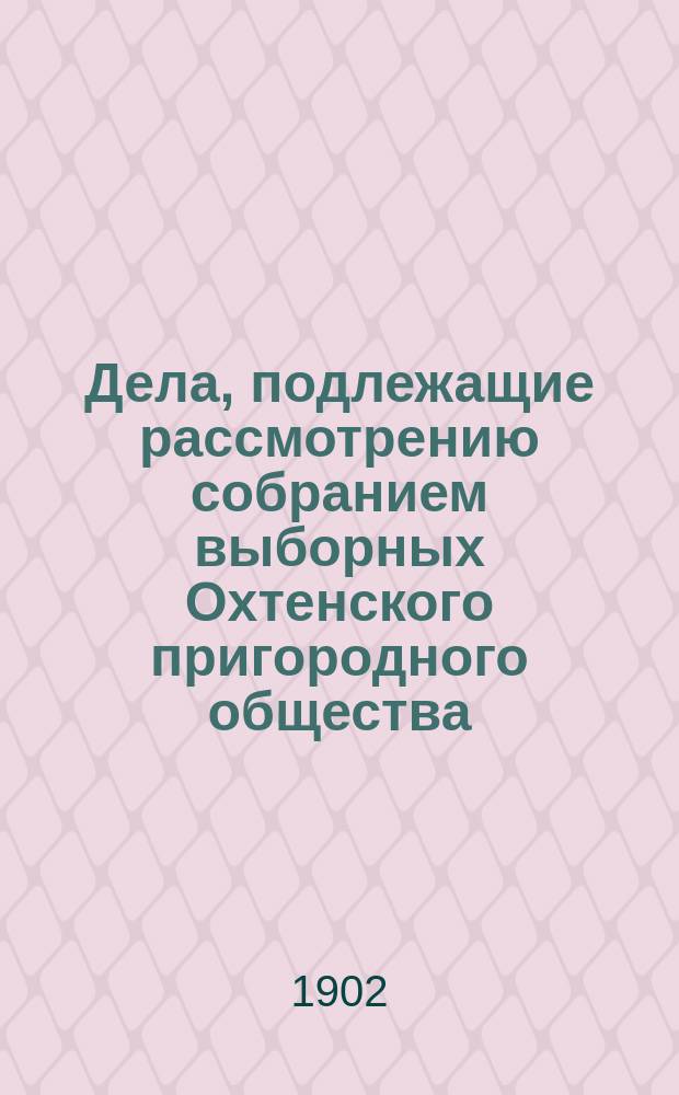 Дела, подлежащие рассмотрению собранием выборных Охтенского пригородного общества... [1902]. Май, июнь
