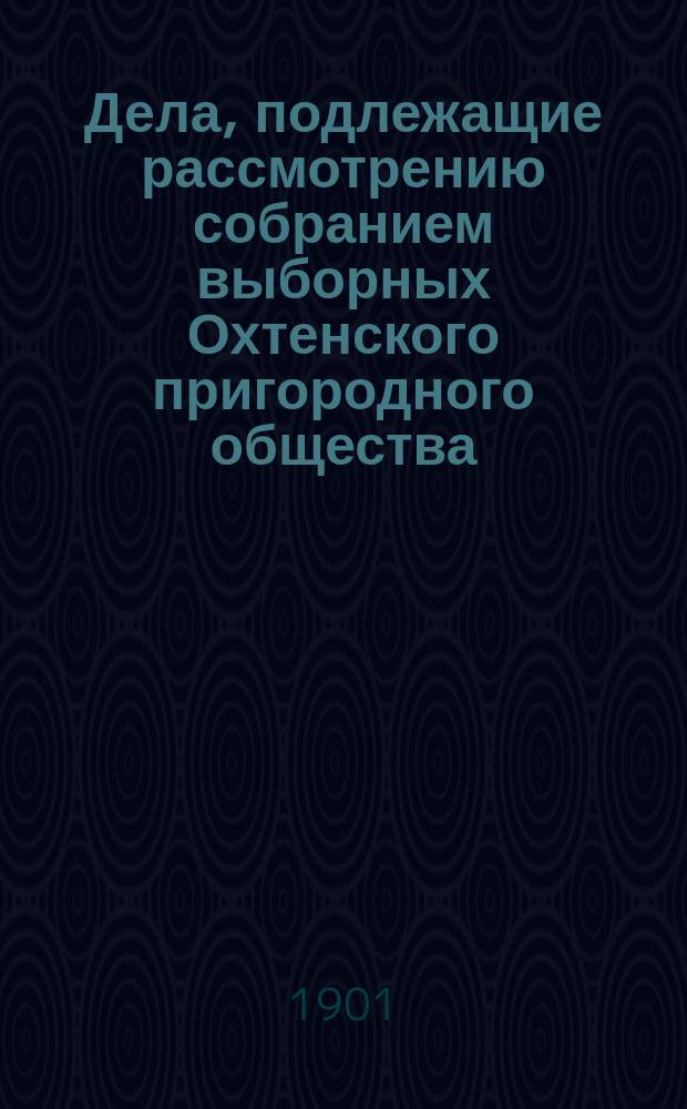 Дела, подлежащие рассмотрению собранием выборных Охтенского пригородного общества.. : [Журналы заседаний...]. ... [9, 17, 25, 30, 31 января 1901 года]
