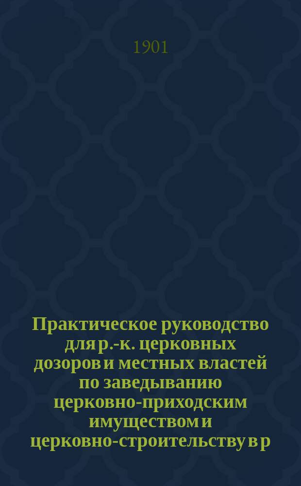 Практическое руководство для р.-к. церковных дозоров и местных властей по заведыванию церковно-приходским имуществом и церковно-строительству в р.-к. приходах