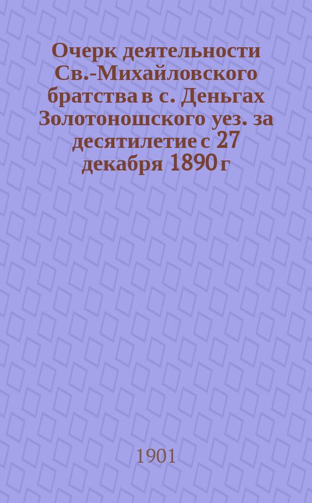 Очерк деятельности Св.-Михайловского братства в с. Деньгах Золотоношского уез. за десятилетие с 27 декабря 1890 г. по 27 декабря 1900 г.