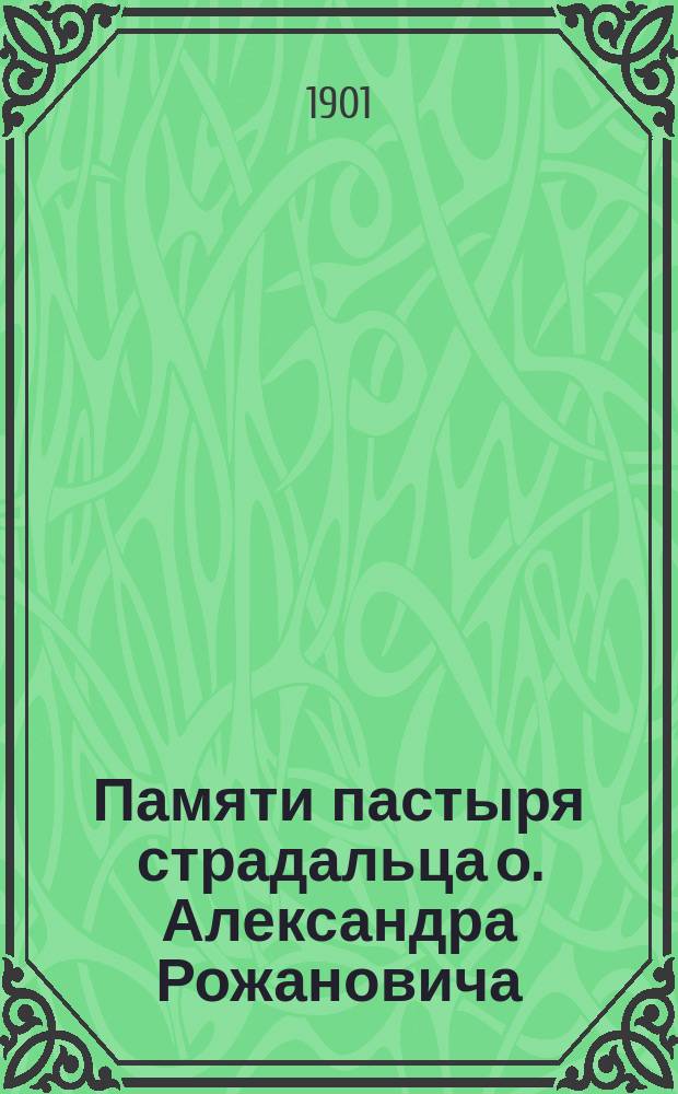 Памяти пастыря страдальца о. Александра Рожановича : 1900 г. - 7 дек. - 1901 года