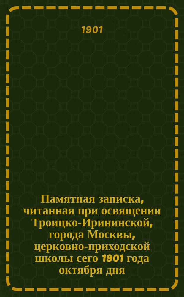 Памятная записка, читанная при освящении Троицко-Ирининской, города Москвы, церковно-приходской школы сего 1901 года октября дня