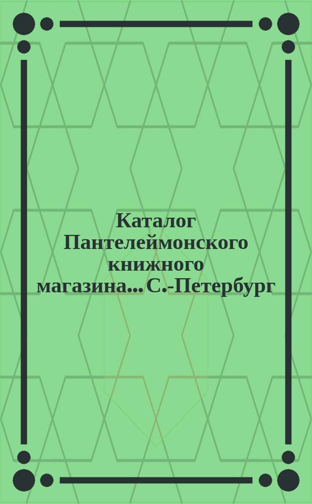 Каталог Пантелеймонского книжного магазина... С.-Петербург : (Для книгопродавцев). № 1-. № 1. 1902 : Русские книги