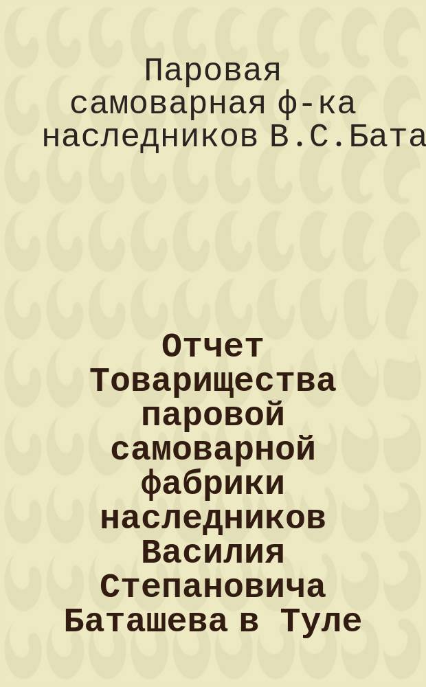 Отчет Товарищества паровой самоварной фабрики наследников Василия Степановича Баташева в Туле...