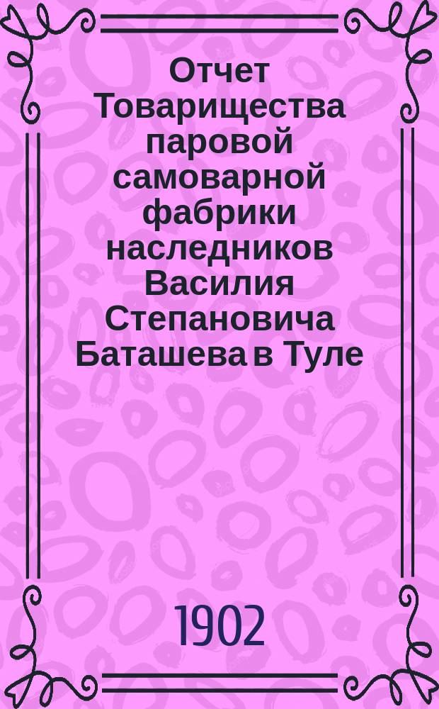Отчет Товарищества паровой самоварной фабрики наследников Василия Степановича Баташева в Туле... ... за 1901 г.