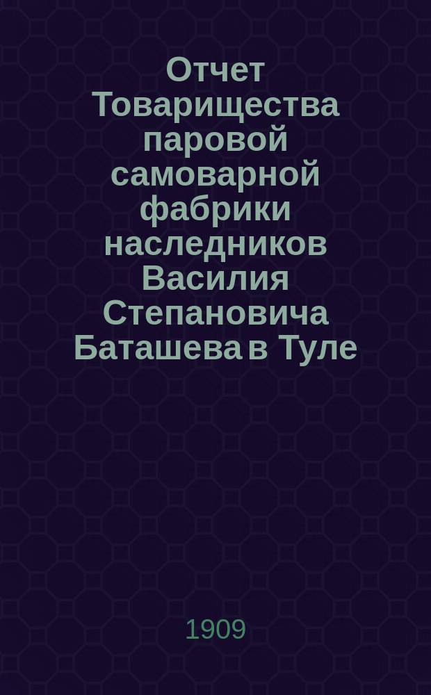 Отчет Товарищества паровой самоварной фабрики наследников Василия Степановича Баташева в Туле... ... за 1908 год