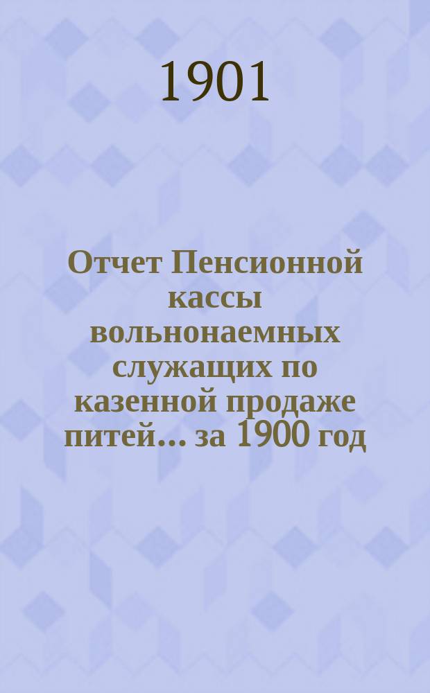 Отчет Пенсионной кассы вольнонаемных служащих по казенной продаже питей... за 1900 год (с 1 апреля по 31 декабря)