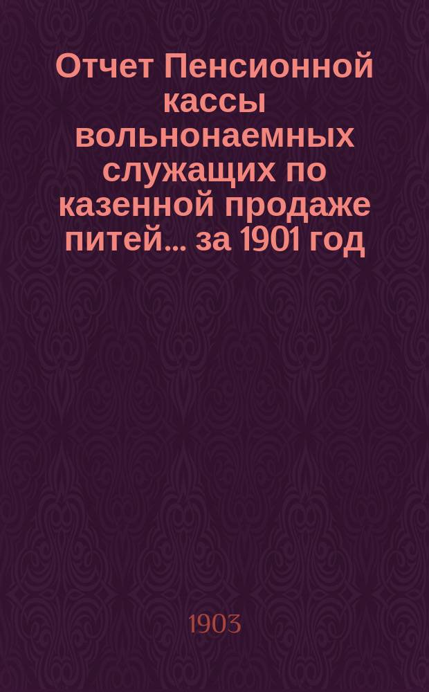 Отчет Пенсионной кассы вольнонаемных служащих по казенной продаже питей... за 1901 год