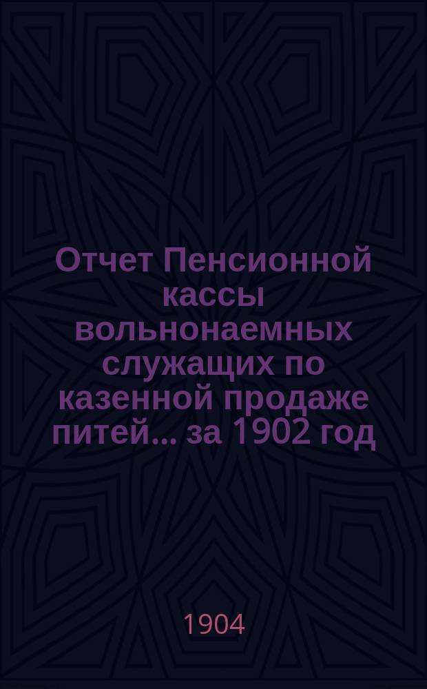 Отчет Пенсионной кассы вольнонаемных служащих по казенной продаже питей... за 1902 год