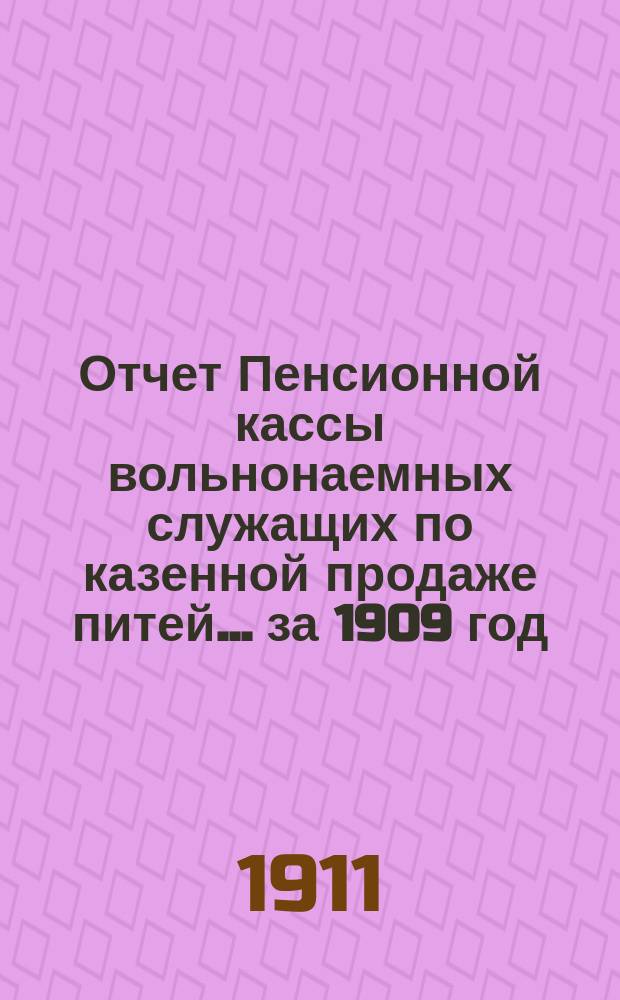 Отчет Пенсионной кассы вольнонаемных служащих по казенной продаже питей... за 1909 год
