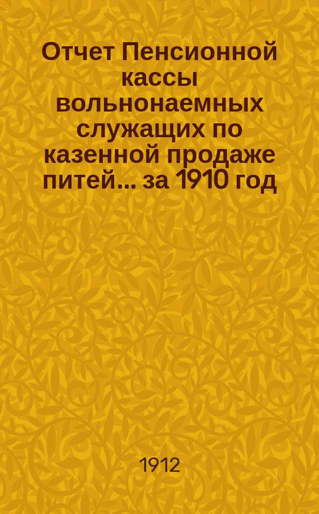 Отчет Пенсионной кассы вольнонаемных служащих по казенной продаже питей... за 1910 год