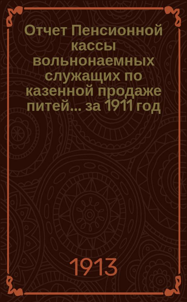 Отчет Пенсионной кассы вольнонаемных служащих по казенной продаже питей... за 1911 год