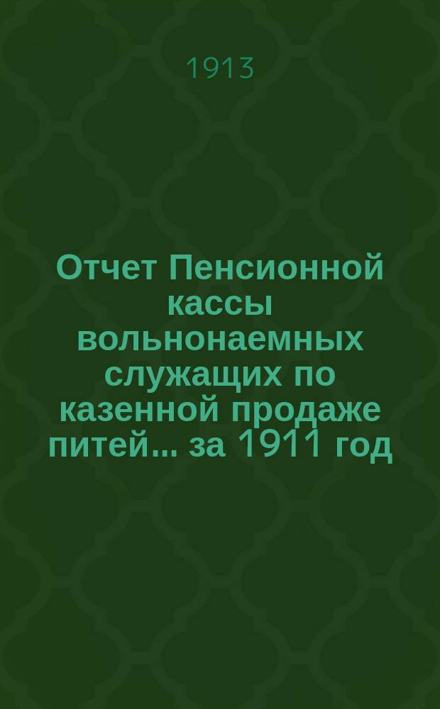 Отчет Пенсионной кассы вольнонаемных служащих по казенной продаже питей... за 1911 год