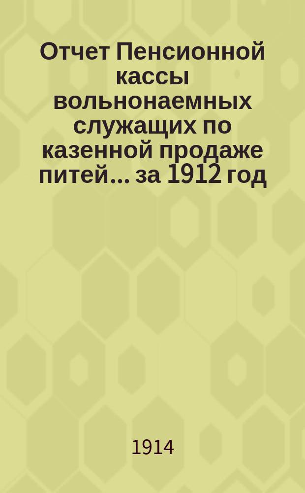Отчет Пенсионной кассы вольнонаемных служащих по казенной продаже питей... за 1912 год