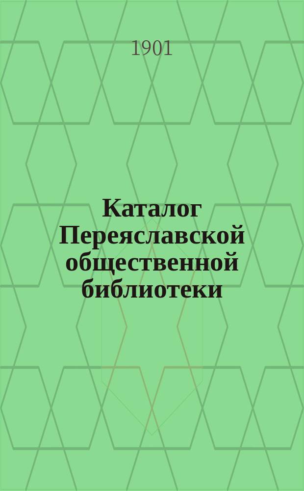 Каталог Переяславской общественной библиотеки : Сост. 22 окт. 1900 г