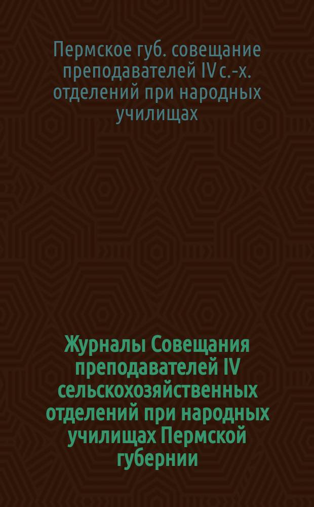 Журналы Совещания преподавателей IV сельскохозяйственных отделений при народных училищах Пермской губернии