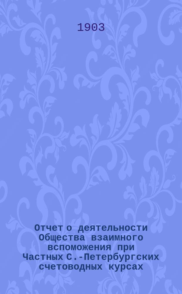 Отчет о деятельности Общества взаимного вспоможения при Частных С.-Петербургских счетоводных курсах... ... за 1902 год
