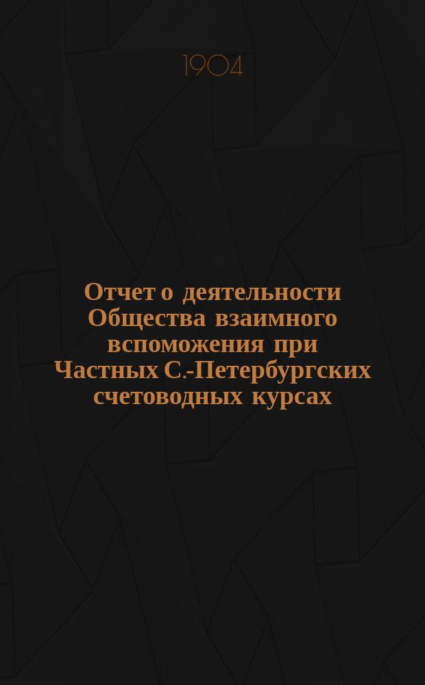Отчет о деятельности Общества взаимного вспоможения при Частных С.-Петербургских счетоводных курсах... ... за 1903 год