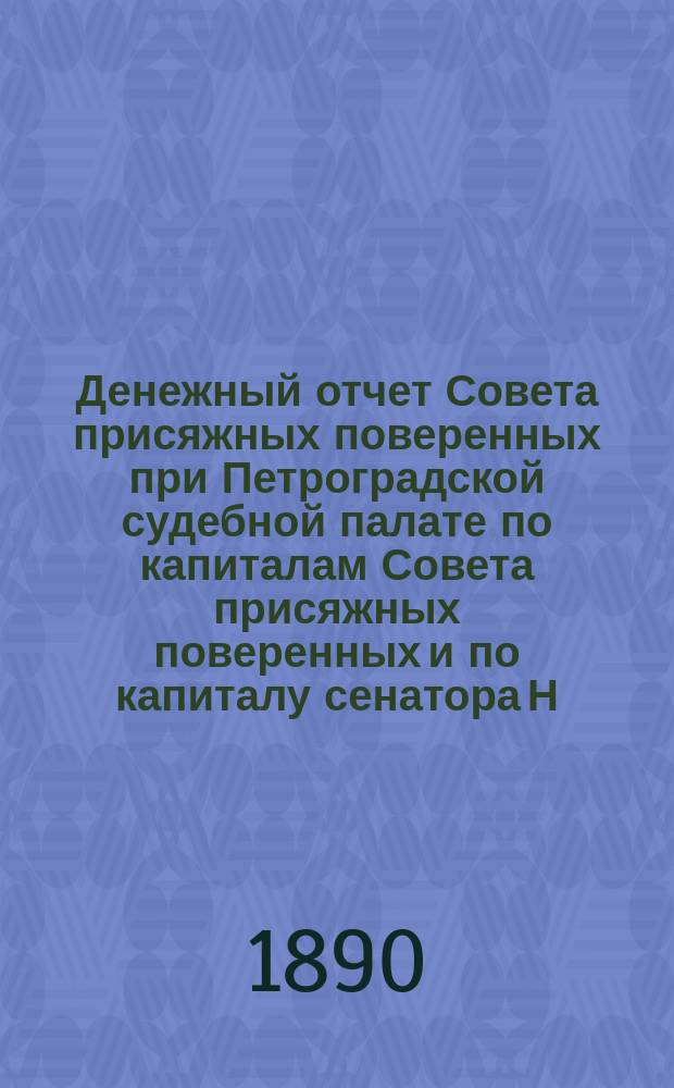 Денежный отчет Совета присяжных поверенных при Петроградской судебной палате по капиталам Совета присяжных поверенных и по капиталу сенатора Н.А. Буцковского... за 1889/90 год. С 15 апр. 1889 г. по 14 апр. 1890 г.