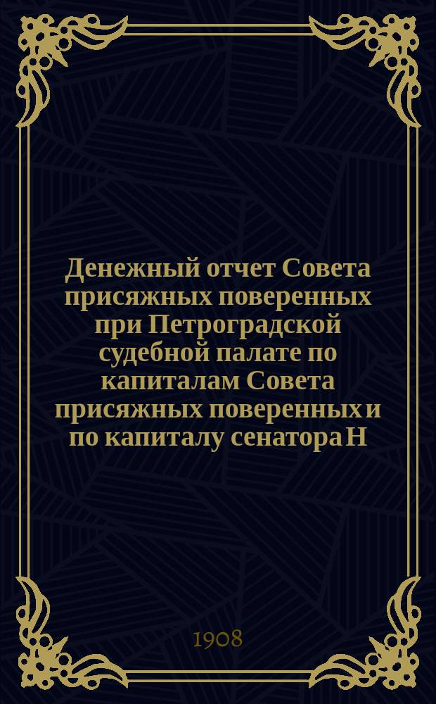Денежный отчет Совета присяжных поверенных при Петроградской судебной палате по капиталам Совета присяжных поверенных и по капиталу сенатора Н.А. Буцковского... за 1907-1908 г. С 1 апр. 1907 г. по 1 апр. 1908 г.