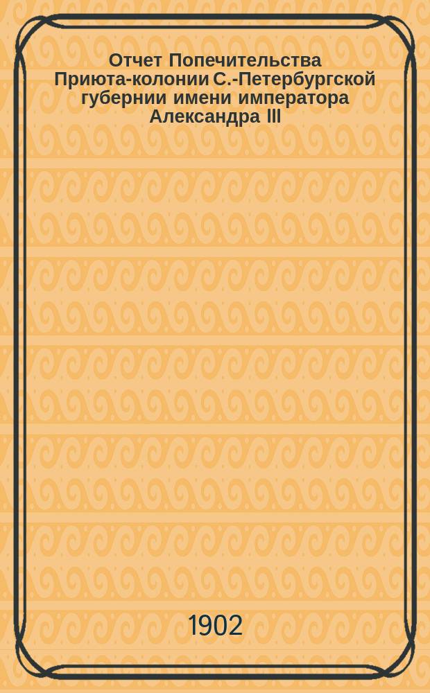 Отчет Попечительства Приюта-колонии С.-Петербургской губернии имени императора Александра III... С.-Петербургскому губернскому земскому собранию и С.-Петербургской городской думе. ... за 1901 год