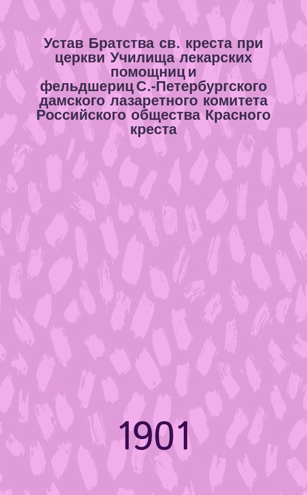 Устав Братства св. креста при церкви Училища лекарских помощниц и фельдшериц С.-Петербургского дамского лазаретного комитета Российского общества Красного креста : Утв. 1-11 мая 1901 г.