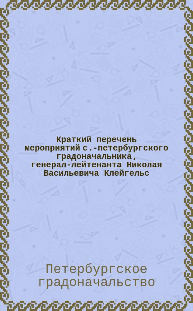 Краткий перечень мероприятий с.-петербургского градоначальника, генерал-лейтенанта Николая Васильевича Клейгельс, за время с 12 декабря 1895 г. по 1 мая 1901 г.