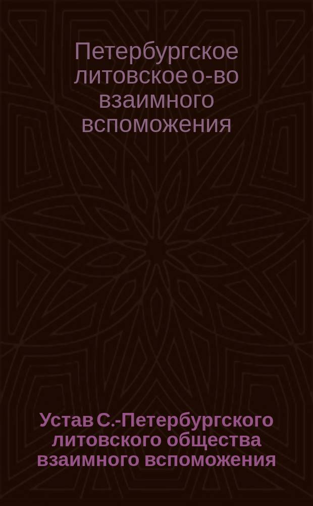 Устав С.-Петербургского литовского общества взаимного вспоможения : Взамен утв. ... 19 окт. 1899 г. : Утв. 20 окт. 1912 г.