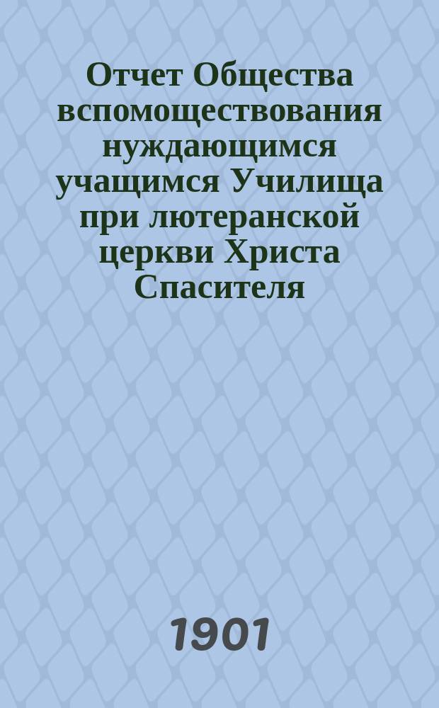 Отчет Общества вспомоществования нуждающимся учащимся Училища при лютеранской церкви Христа Спасителя... ... за 1900 год