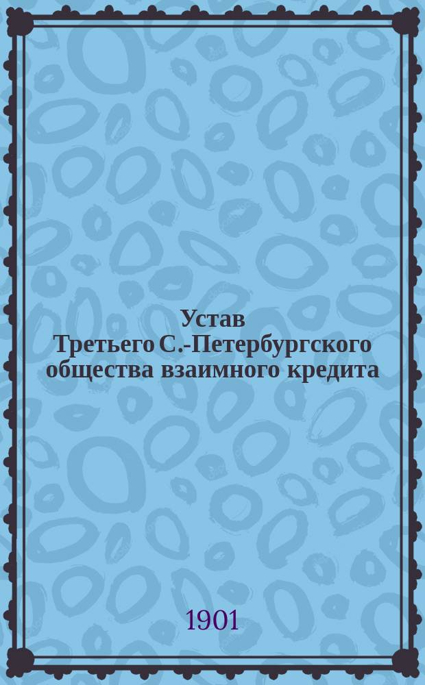 Устав Третьего С.-Петербургского общества взаимного кредита : Утв. 31 окт. 1901 г.