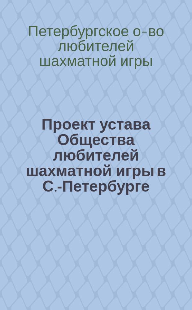 Проект устава Общества любителей шахматной игры в С.-Петербурге : 23 мая 1901 г