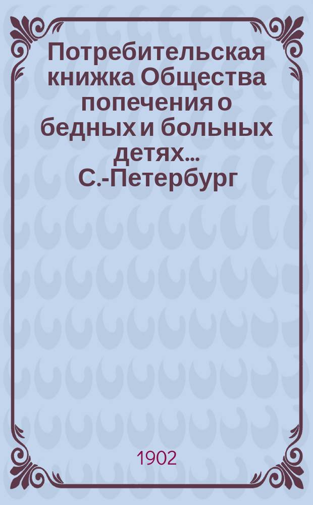 Потребительская книжка Общества попечения о бедных и больных детях. ... С.-Петербург
