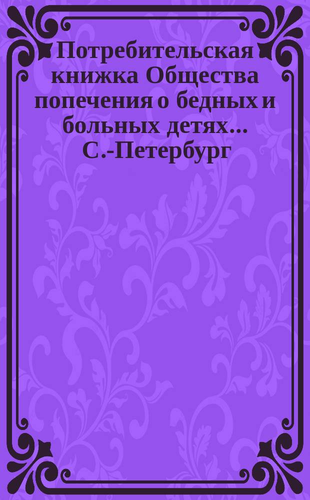 Потребительская книжка Общества попечения о бедных и больных детях. ... С.-Петербург