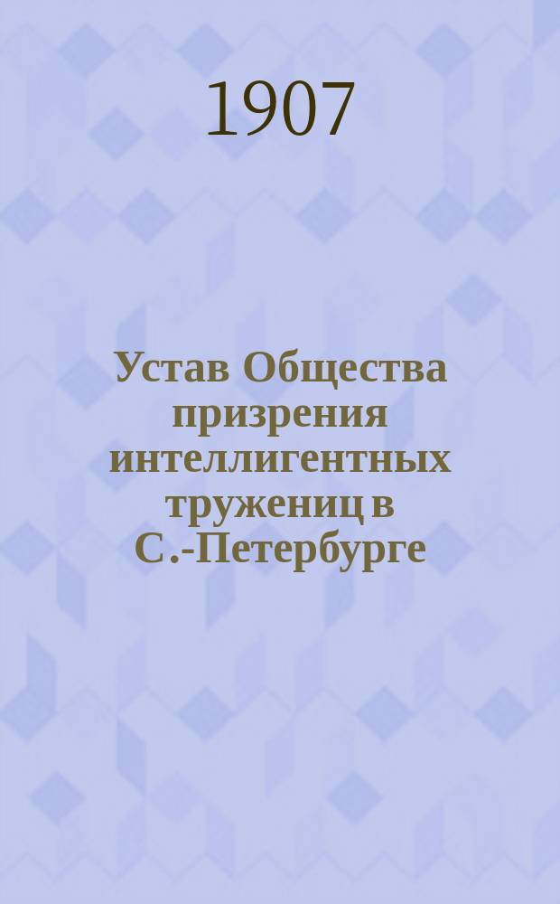 Устав Общества призрения интеллигентных тружениц в С.-Петербурге : Утв. 28 марта 1901 г