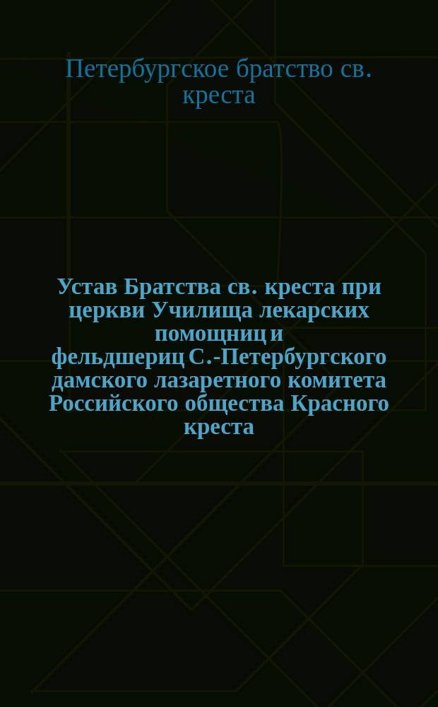 Устав Братства св. креста при церкви Училища лекарских помощниц и фельдшериц С.-Петербургского дамского лазаретного комитета Российского общества Красного креста : Утв. 1-11 мая 1901 г.