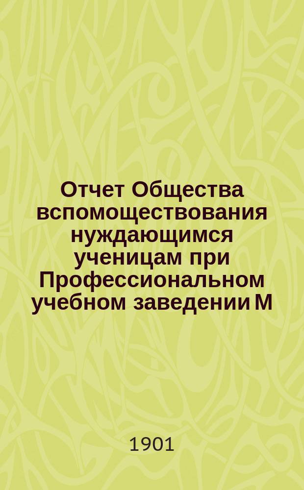 Отчет Общества вспомоществования нуждающимся ученицам при Профессиональном учебном заведении М.А. Поспеловой ... ... за 1900 год