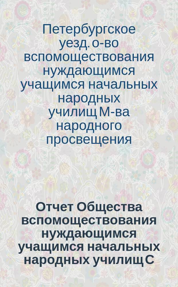 Отчет Общества вспомоществования нуждающимся учащимся начальных народных училищ С.-Петербургского уезда, состоящих в ведении Министерства народного просвещения ...