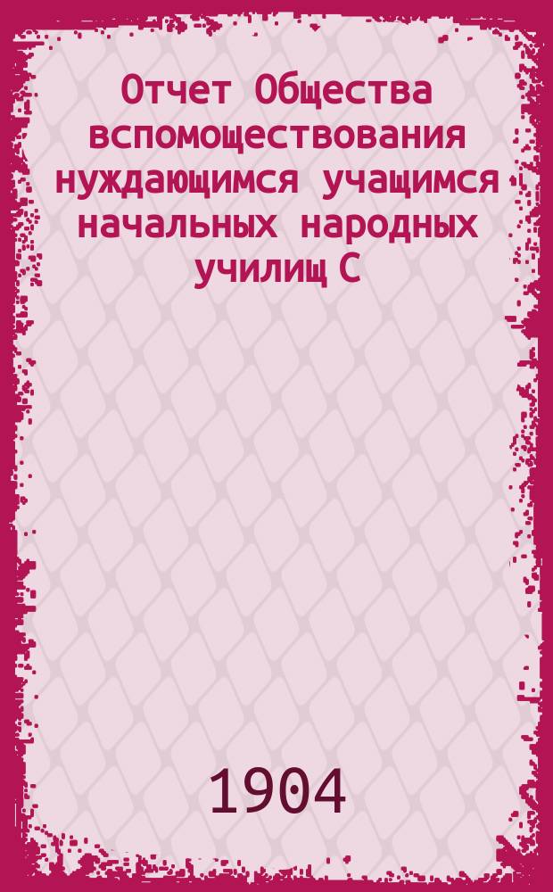 Отчет Общества вспомоществования нуждающимся учащимся начальных народных училищ С.-Петербургского уезда, состоящих в ведении Министерства народного просвещения ... ... за 1903 год