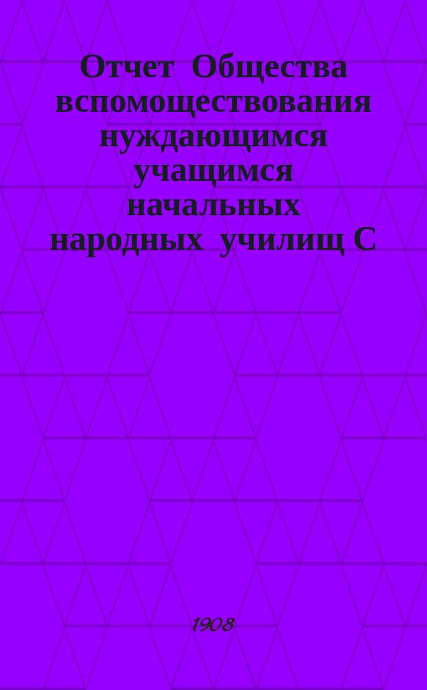 Отчет Общества вспомоществования нуждающимся учащимся начальных народных училищ С.-Петербургского уезда, состоящих в ведении Министерства народного просвещения ... ... за 1907 год