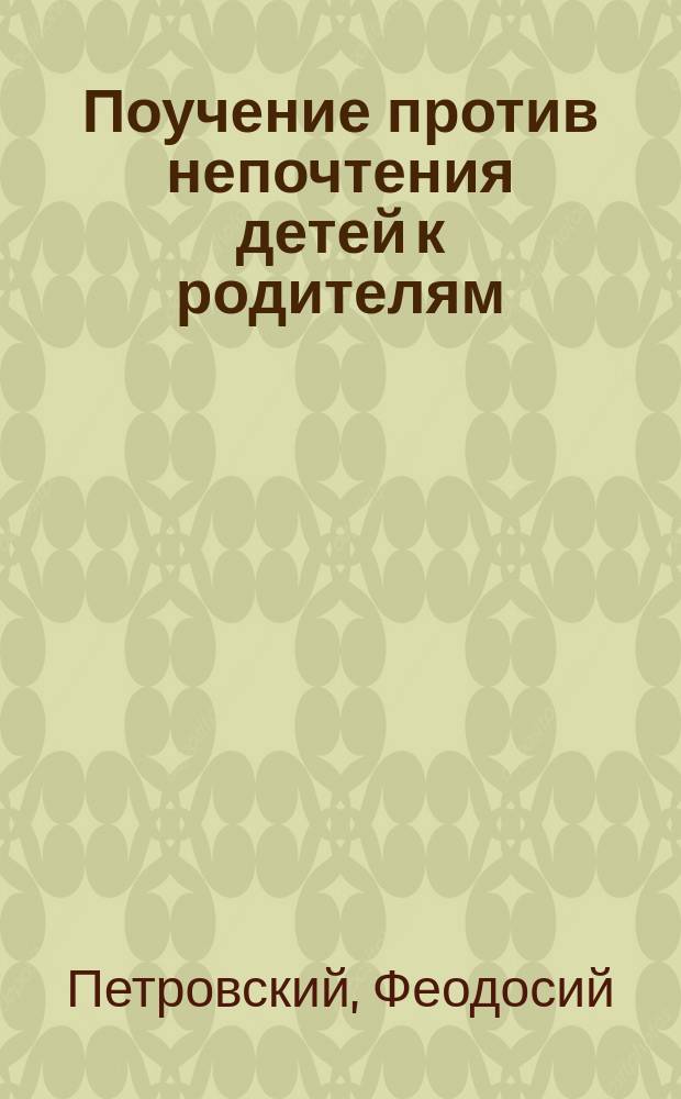 Поучение против непочтения детей к родителям; Поучение о почтительности детей к родителям / Свящ. Ф. Петровский